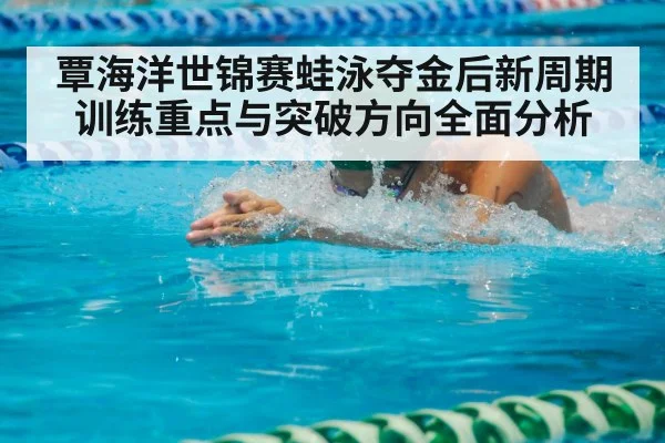 覃海洋世锦赛蛙泳夺金后新周期训练重点与突破方向全面分析（HTH.com）